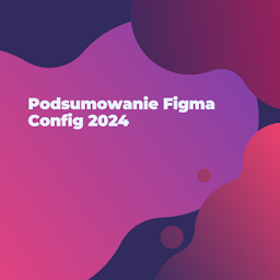 Co zostało ogłoszone na Figma Config 2024 - Podsumowanie Figma Config 2024
