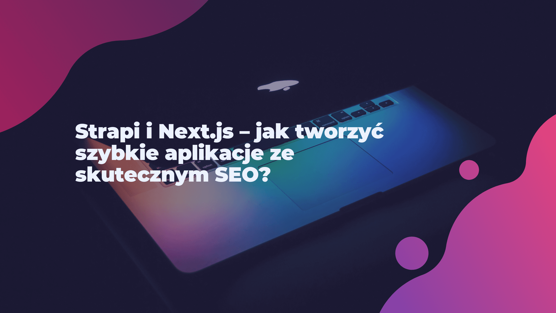 Strapi i Next.js – jak tworzyć szybkie aplikacje ze skutecznym SEO?  