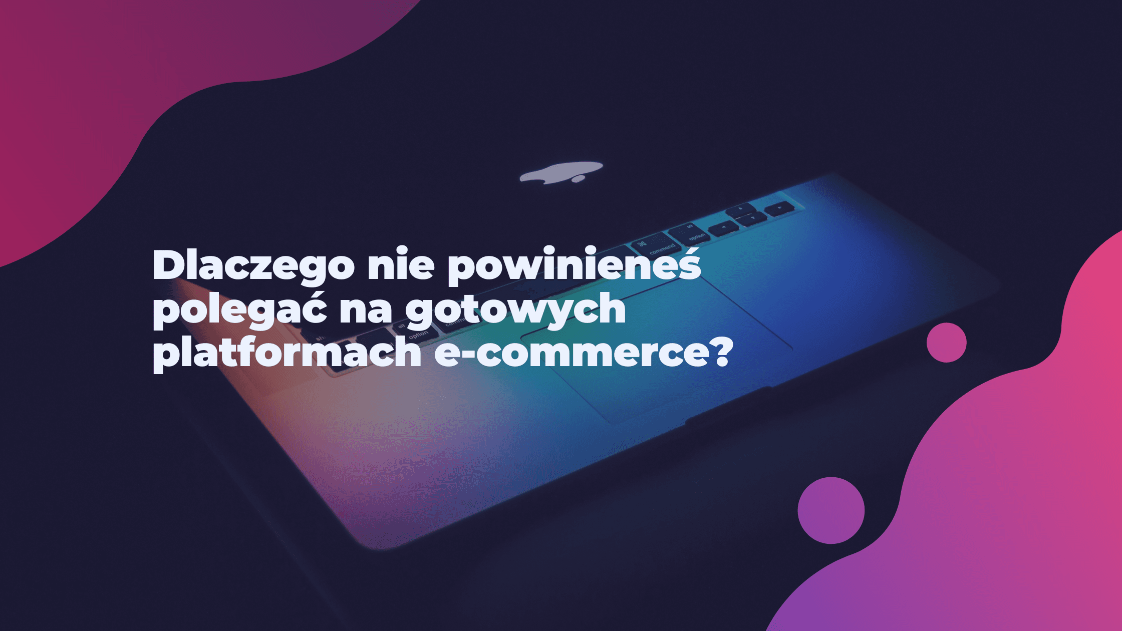 Dlaczego nie powinieneś polegać na gotowych platformach e-commerce?