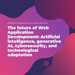 The future of Web Application Development: Artificial intelligence, generative AI, cybersecurity, and technological adaptation